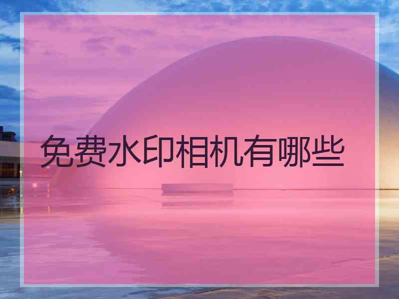 免费水印相机有哪些 免费水印相机有哪些