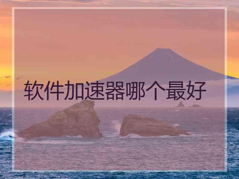 软件加速器哪个最好 软件加速器哪个最好