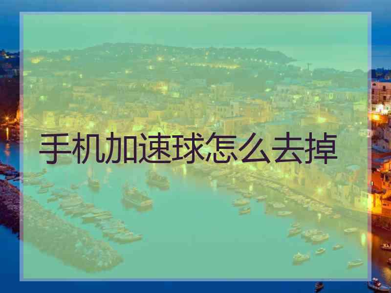 手机加速球怎么去掉 手机加速球怎么去掉