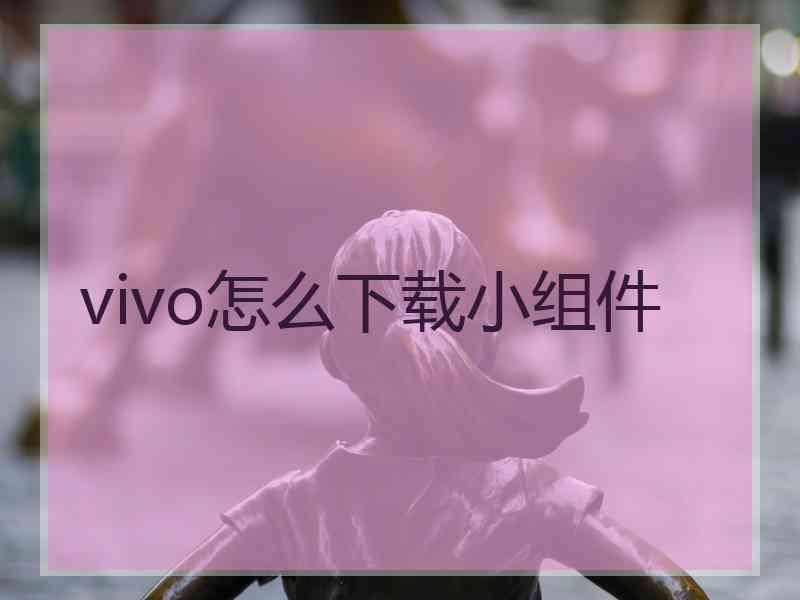 vivo怎么下载小组件 vivo怎么下载小组件