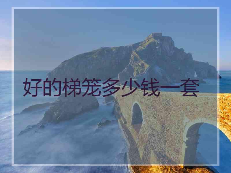好的梯笼多少钱一套 好的梯笼多少钱一套