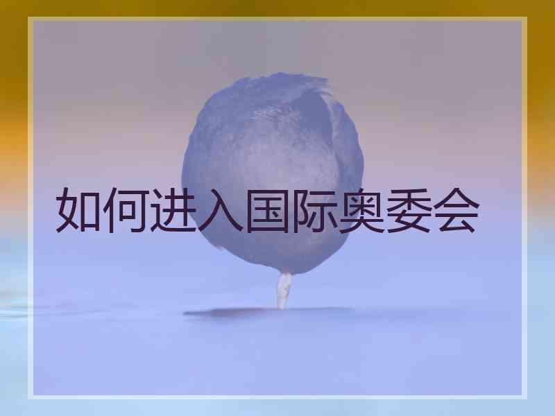 如何进入国际奥委会 如何进入国际奥委会