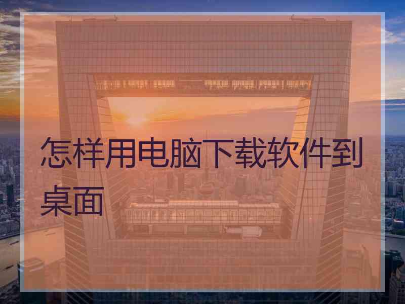 怎样用电脑下载软件到桌面
