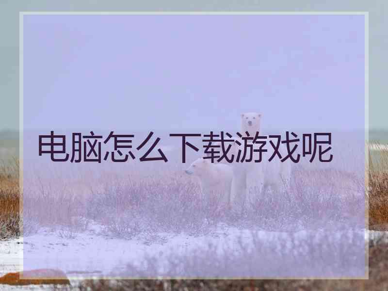 电脑怎么下载游戏呢