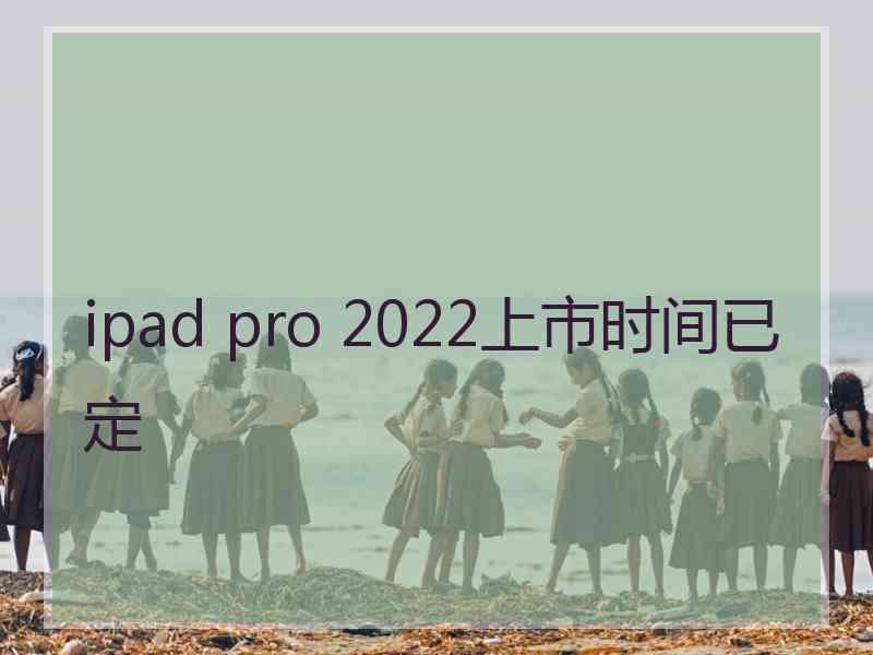 ipad pro 2022上市时间已定