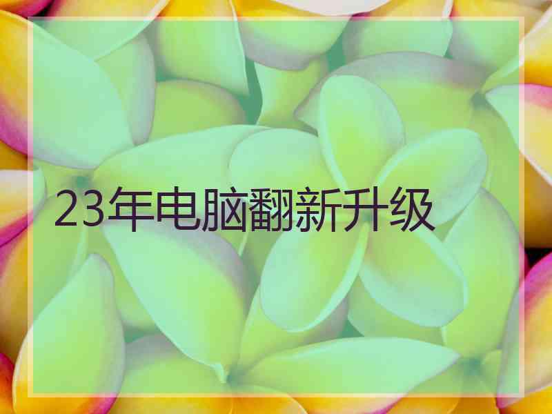 23年电脑翻新升级