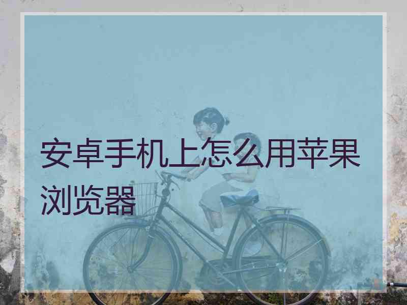 安卓手机上怎么用苹果浏览器