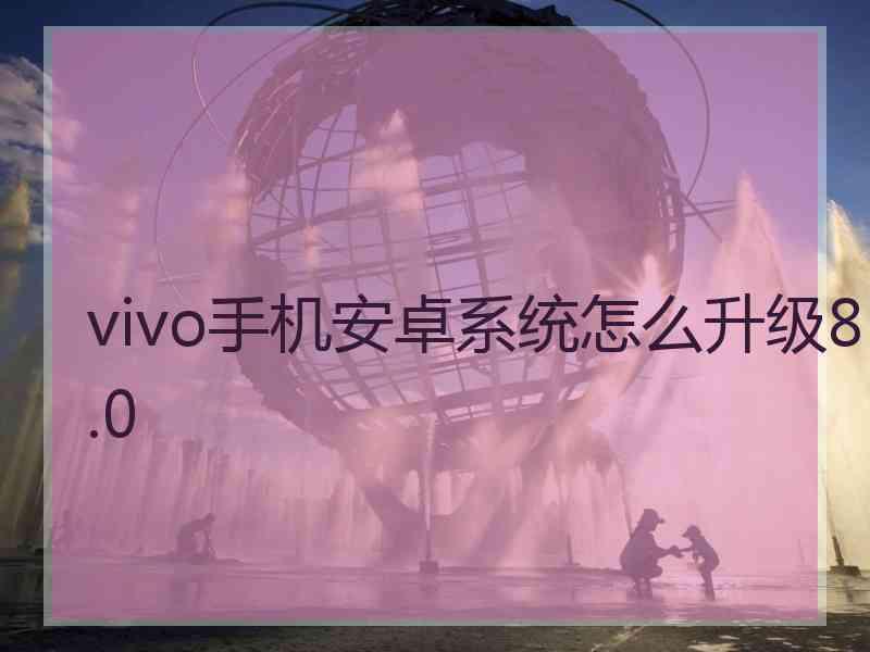 vivo手机安卓系统怎么升级8.0