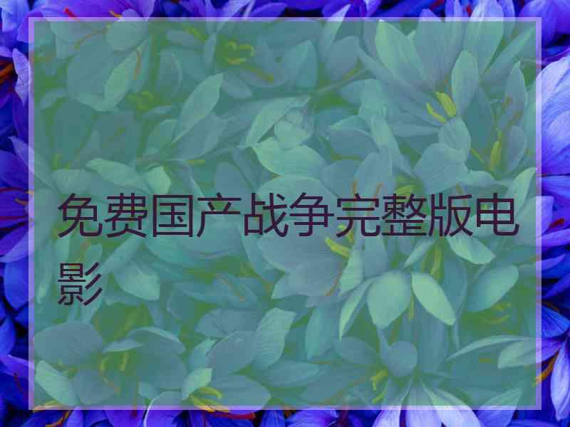免费国产战争完整版电影